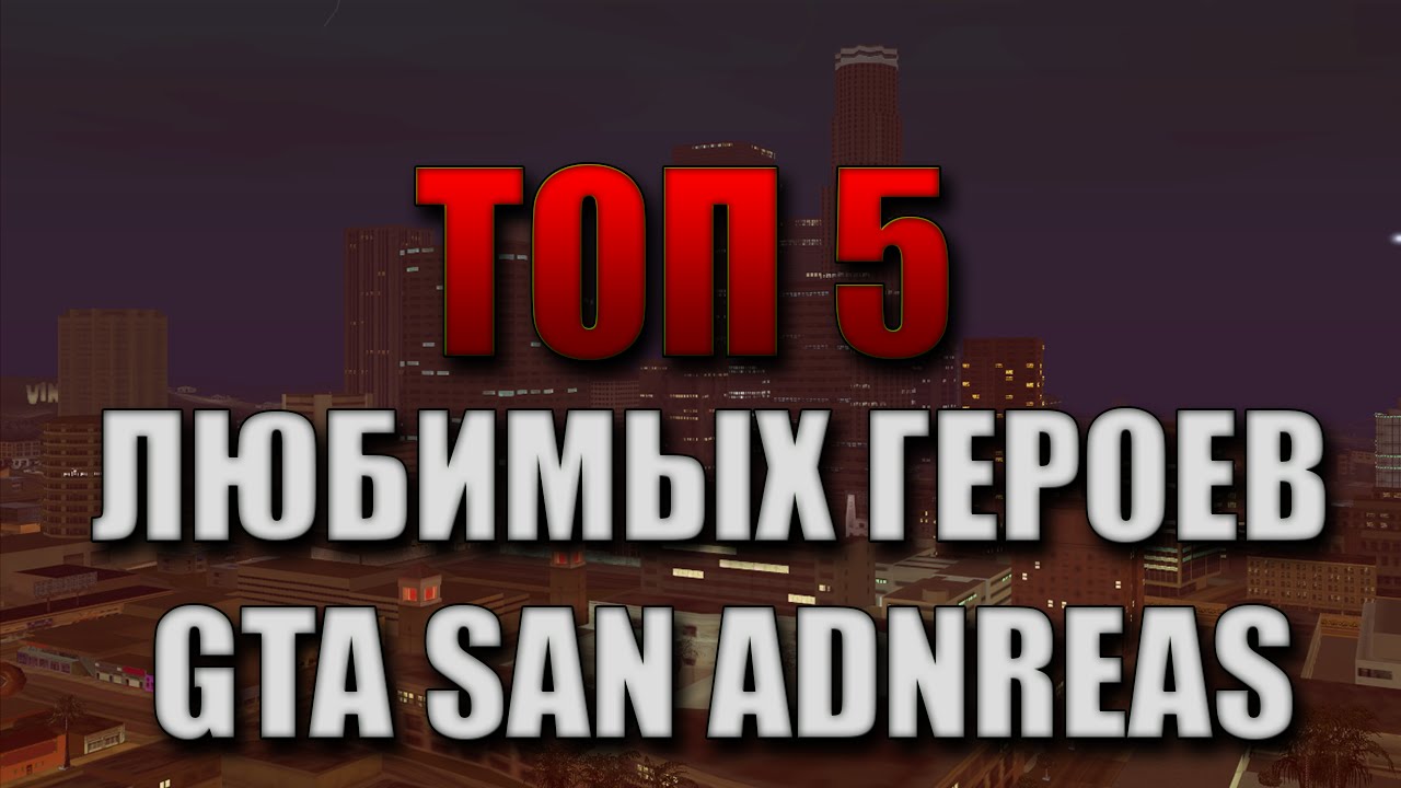 ТОП 5 - ЛЮБИМЫХ ГЕРОЕВ GTA SAN ANDREAS