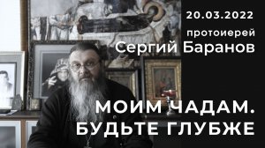 20.03.2022. МОИМ ЧАДАМ. БУДЬТЕ ГЛУБЖЕ. ПРОТОИЕРЕЙ СЕРГИЙ БАРАНОВ