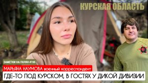 ЗАМЕТКИ НА ПОЛЯХ #195 : ГДЕ-ТО ПОД КУРСКОМ, В ГОСТЯХ У ДИКОЙ ДИВИЗИИ : военкор Марьяна Наумова