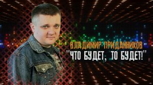 Владимир Приданников "ЧТО БУДЕТ, ТО БУДЕТ!"_2021