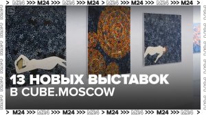 "Сити": 13 новых выставок открыли в арт-пространстве Cube.Moscow - Москва 24
