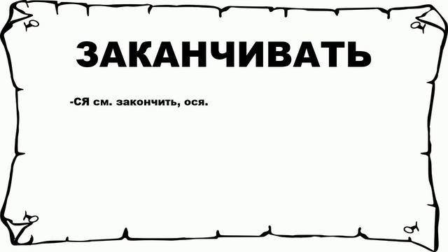 ЗАКАНЧИВАТЬ - что это такое? значение и описание смотреть онлайн