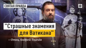 "Страшные знамения для Ватикана": Нынешний папа римский может стать последним — отец Андрей Ткачёв