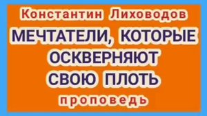 МЕЧТАТЕЛИ, КОТОРЫЕ ОСКВЕРНЯЮТ СВОЮ ПЛОТЬ (Константин Лиховодов, проповедь).