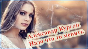 Александр Курган - Надо что  то менять