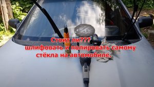 Стоит ли шлифовать стёкла на автомобиле