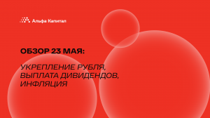 Обзор 23 мая: укрепление рубля, выплата дивидендов, инфляция