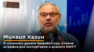 Михаил Хазин. О снижении уровня безработицы, отмене штрафов для экспортеров и аналоге SWIFT