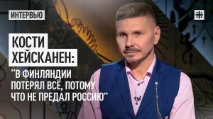 Кости Хейсканен: “В Финляндии потерял всё, потому что не предал Россию”
