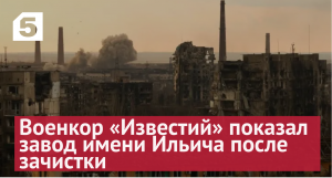 Похож на «Азовсталь»: военкор «Известий» показал завод имени Ильича после зачистки