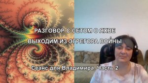 РАЗГОВОР С СЕТОМ О ЯХВЕ. ВЫХОДИМ ИЗ ЭГРЕГОРА ВО'иНЫ. Сеанс для Владимира. Часть 2