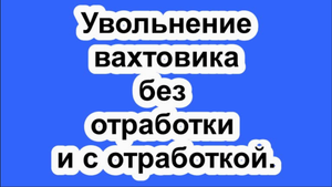 Увольнение вахтовика без отработки и с отработкой.