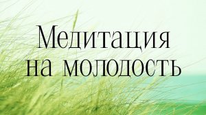 КАК СТАТЬ МОЛОЖЕ? МЕДИТАЦИЯ НА МОЛОДОСТЬ