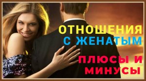 ОТНОШЕНИЯ С ЖЕНАТЫМ - ПЛЮСЫ И МИНУСЫ