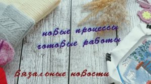 Вязальный влог. Новые процессы, продвижения и готовые работы!