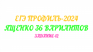 ЕГЭ ПРОФИЛЬ-2024. ЯЩЕНКО 36 ВАРИАНТОВ.ЗАДАНИЕ-12