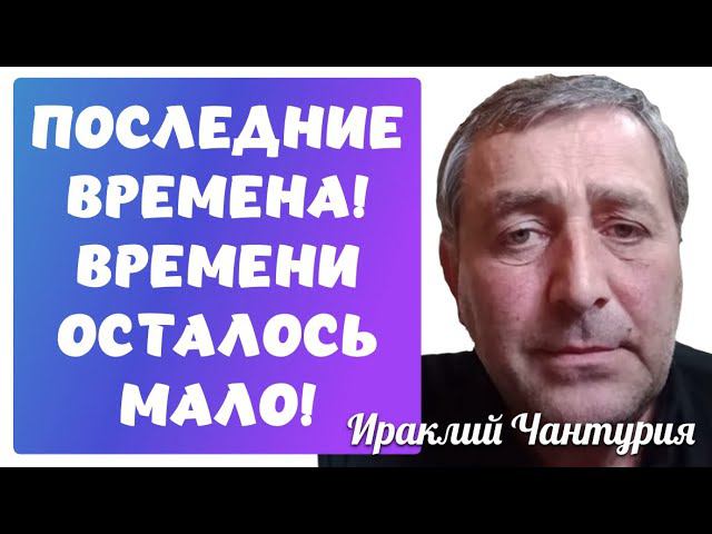 ПОСЛЕДНИЕ ВРЕМЕНА! ВРЕМЕНИ ОСТАЛОСЬ МАЛО! Ираклий Чантурия