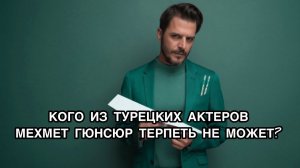 КОГО ИЗ ТУРЕЦКИХ АКТЁРОВ МЕХМЕТ ГЮНСЮР ТЕРПЕТЬ НЕ МОЖЕТ? Мехмет Гюнсюр.Mehmet Günsür.Турецкие актеры