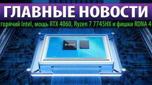 ☝?ГЛАВНЫЕ НОВОСТИ: горячий Intel, мощь RTX 4060, Ryzen 7 7745HX и фишки RDNA 4