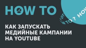 How to: как запускать медийные кампании на YouTube