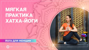 Йога для женщин. Мягкая практика хатха-йоги. Упражнения для женщин