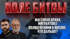 МАССОВАЯ ДРАКА МИГРАНТОВ С ПОЛИЦЕЙСКИМИ В МОСКВЕ. ЧТО ДАЛЬШЕ? / ПОЛЕ БИТВЫ