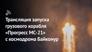 Трансляция запуска грузового корабля «Прогресс МС-21» с космодрома Байконур