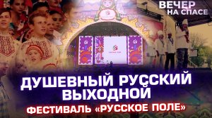 ДУШЕВНЫЙ РУССКИЙ ВЫХОДНОЙ. ФЕСТИВАЛЬ «РУССКОЕ ПОЛЕ»