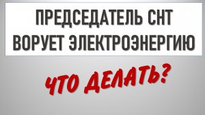 Председатель СНТ ворует электроэнергию. Что делать?