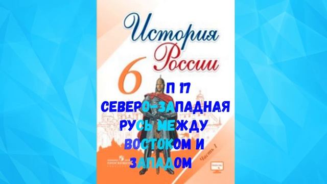 ИСТОРИЯ РОССИИ 6 КЛАСС П 17 СЕВЕРО-ЗАПАДНАЯ РУСЬ МЕЖДУ ВОСТОКОМ И ЗАПАДОМ