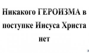 92. Никакого ГЕРОИЗМА в поступке Иисуса Христа нет!  :-)  Сказки про БИБЛИЮ