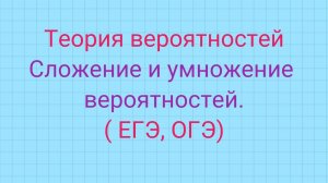 Теория вероятностей. Сложение и умножение вероятностей.