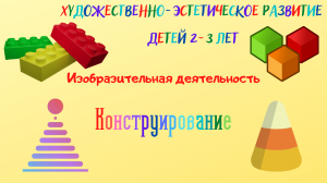 Художественно-эстетическое развитие детей от 1 года до 3 лет. Конструирование.