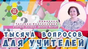 ТЫСЯЧА ВОПРОСОВ ДЛЯ УЧИТЕЛЕЙ / Татьяна Анатольевна Авдиенко — учитель музыки Школы №2107