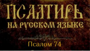 Псалом 74 .Славим Тебя, Боже, славим, ибо близко имя Твое; возвещают чудеса Твои..