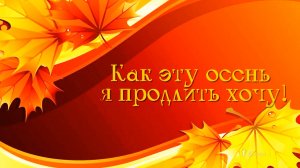 Как эту осень я продлить хочу*