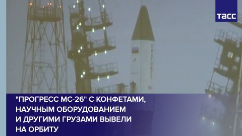 "Прогресс МС-26" с конфетами, научным оборудованием и другими грузами вывели на орбиту
