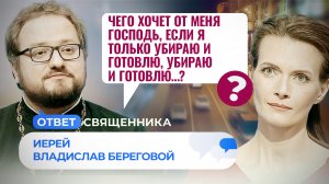 ЧЕГО ХОЧЕТ ОТ МЕНЯ ГОСПОДЬ, ЕСЛИ Я ТОЛЬКО УБИРАЮ И ГОТОВЛЮ, УБИРАЮ И ГОТОВЛЮ…? / ОТВЕТ СВЯЩЕННИКА