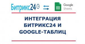 Интеграция CRM Битрикс24 и Google-таблиц (Google docs). Передача, обновление, удаление данных.