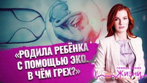 «РОДИЛА РЕБЁНКА С ПОМОЩЬЮ ЭКО. В ЧЁМ ГРЕХ?» ПРЯМАЯ ЛИНИЯ ЖИЗНИ