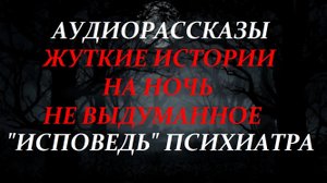 СТРАШНЫЕ ИСТОРИИ НА НОЧЬ-ИСПОВЕДЬ ПСИХИАТРА
