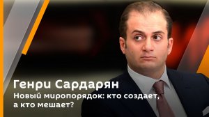 Генри Сардарян. Новый миропорядок: кто создает, а кто мешает?