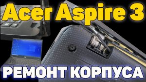 Ремонт корпуса с вырванными петлями и профилактика на примере Acer Aspire 3