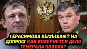 ГЕРАСИМОВА ВЫЗЫВАЮТ НА ДОПРОС! КАК ПОВЕРНЕТСЯ ДЕЛО ГЕНЕРАЛА ПОПОВА?