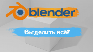 Всё о выборе объектов в программе Blender 3D! Как выделить всё ? Уроки Blender для начинающих