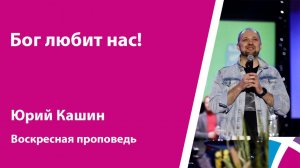 Бог любит нас! Юрий Кашин, проповедь от 17 декабря 2023