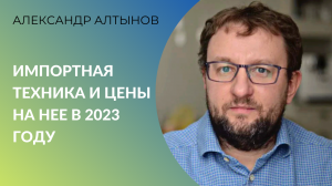 Что будет с импортной техникой и ценами на неё в 2023 году? Интервью с Александром Алтыновым (АСХОД)