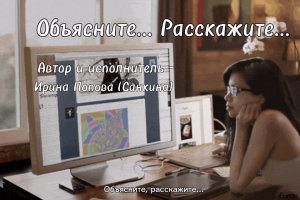 Объясните... Расскажите... - Автор и исполнитель Ирина Попова (Санкина)