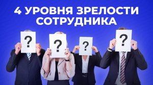 4 уровня зрелости сотрудника (Видео 17)