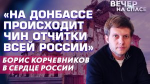 «НА ДОНБАССЕ ПРОИСХОДИТ ЧИН ОТЧИТКИ ВСЕЙ РОССИИ» БОРИС КОРЧЕВНИКОВ В СЕРДЦЕ РОССИИ